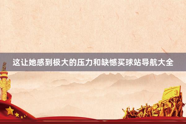 这让她感到极大的压力和缺憾买球站导航大全