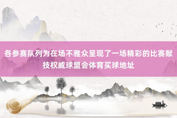 各参赛队列为在场不雅众呈现了一场精彩的比赛献技权威球盟会体育买球地址