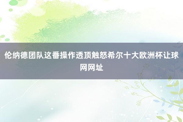 伦纳德团队这番操作透顶触怒希尔十大欧洲杯让球网网址