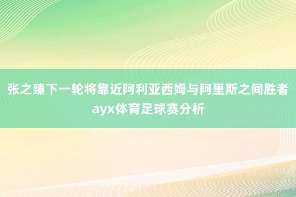 张之臻下一轮将靠近阿利亚西姆与阿里斯之间胜者ayx体育足球赛分析