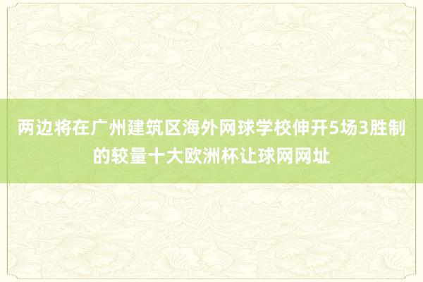 两边将在广州建筑区海外网球学校伸开5场3胜制的较量十大欧洲杯让球网网址