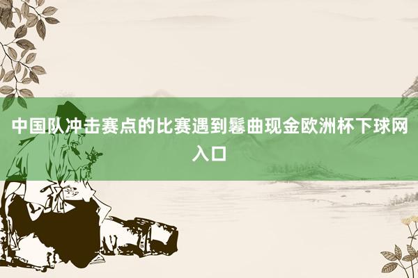 中国队冲击赛点的比赛遇到鬈曲现金欧洲杯下球网入口