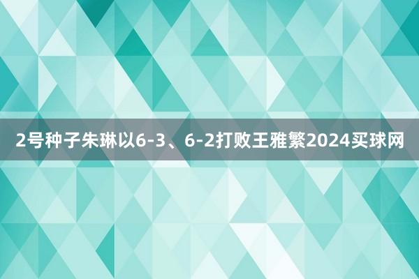 2号种子朱琳以6-3、6-2打败王雅繁2024买球网