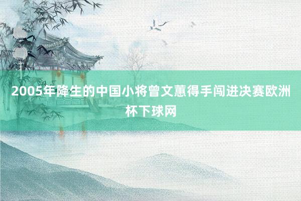 2005年降生的中国小将曾文蕙得手闯进决赛欧洲杯下球网