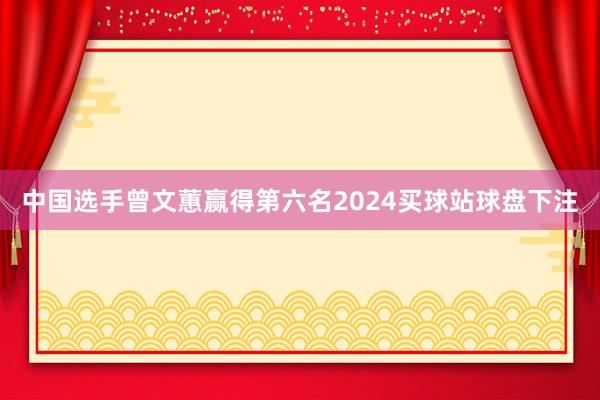 中国选手曾文蕙赢得第六名2024买球站球盘下注