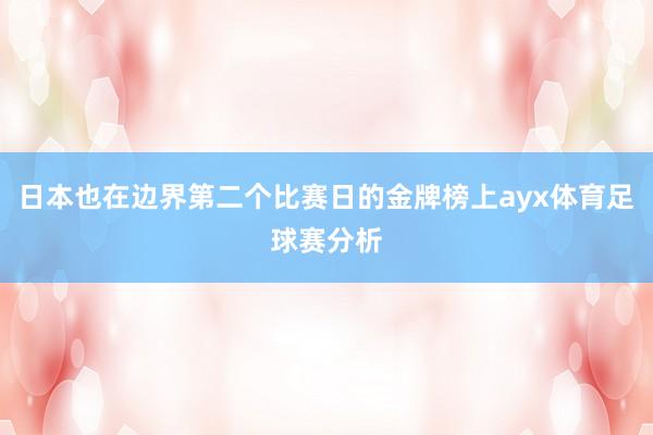 日本也在边界第二个比赛日的金牌榜上ayx体育足球赛分析