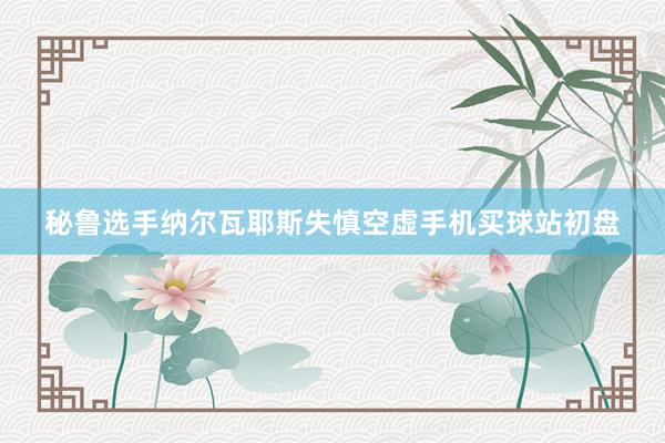 秘鲁选手纳尔瓦耶斯失慎空虚手机买球站初盘