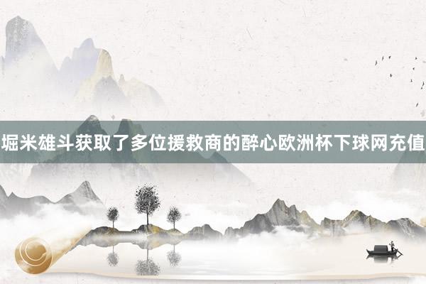 堀米雄斗获取了多位援救商的醉心欧洲杯下球网充值