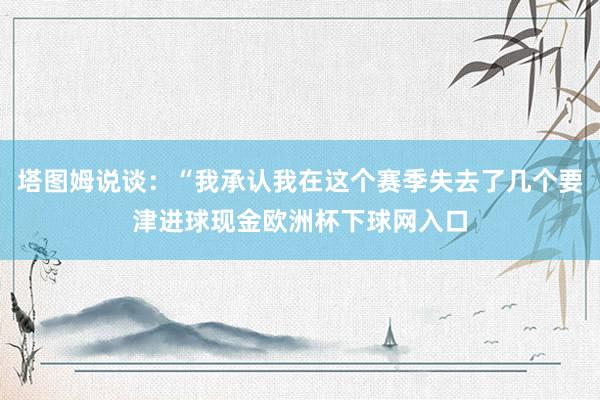 塔图姆说谈：“我承认我在这个赛季失去了几个要津进球现金欧洲杯下球网入口
