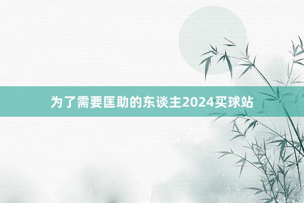 为了需要匡助的东谈主2024买球站