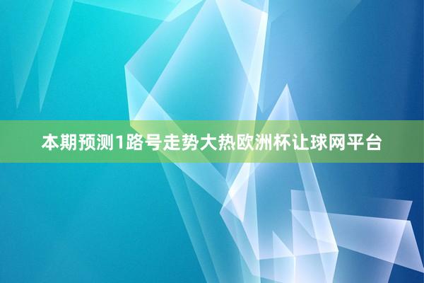本期预测1路号走势大热欧洲杯让球网平台