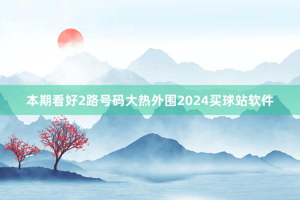 本期看好2路号码大热外围2024买球站软件
