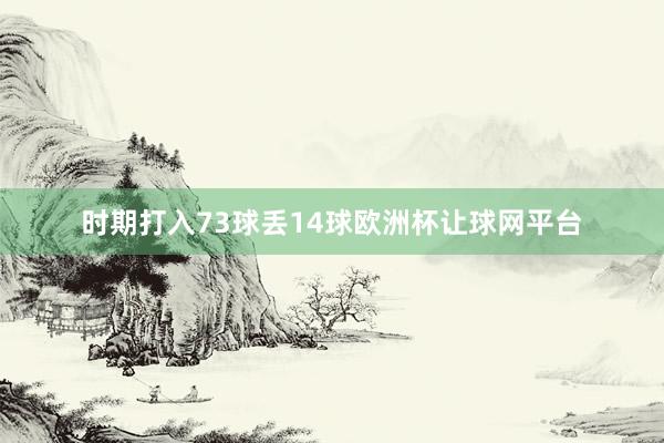 时期打入73球丢14球欧洲杯让球网平台