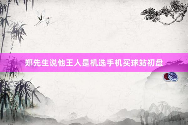 郑先生说他王人是机选手机买球站初盘