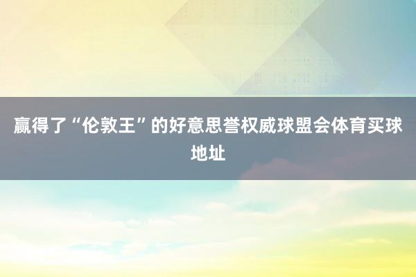 赢得了“伦敦王”的好意思誉权威球盟会体育买球地址