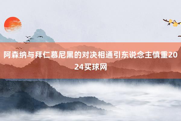 阿森纳与拜仁慕尼黑的对决相通引东说念主慎重2024买球网