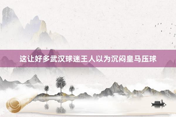 这让好多武汉球迷王人以为沉闷皇马压球