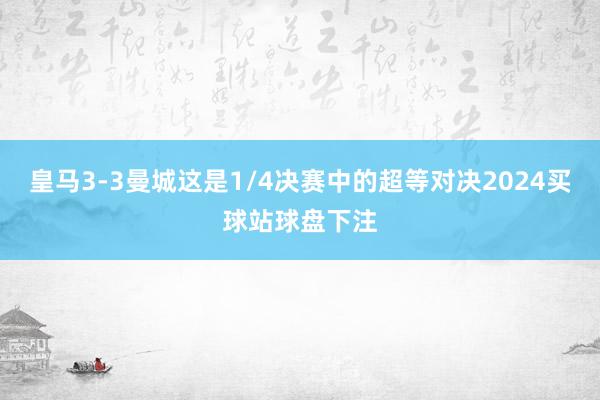 皇马3-3曼城这是1/4决赛中的超等对决2024买球站球盘下注