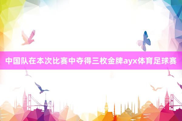 中国队在本次比赛中夺得三枚金牌ayx体育足球赛