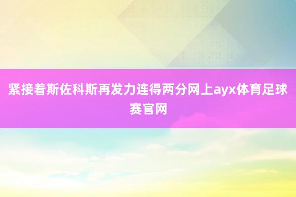 紧接着斯佐科斯再发力连得两分网上ayx体育足球赛官网