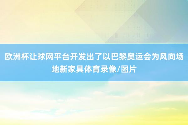 欧洲杯让球网平台开发出了以巴黎奥运会为风向场地新家具体育录像/图片