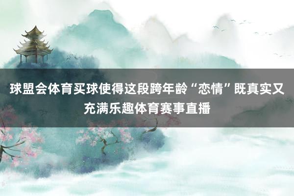 球盟会体育买球使得这段跨年龄“恋情”既真实又充满乐趣体育赛事直播