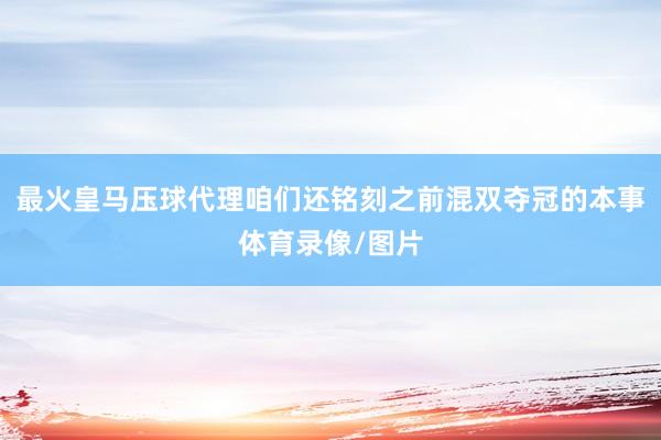 最火皇马压球代理咱们还铭刻之前混双夺冠的本事体育录像/图片