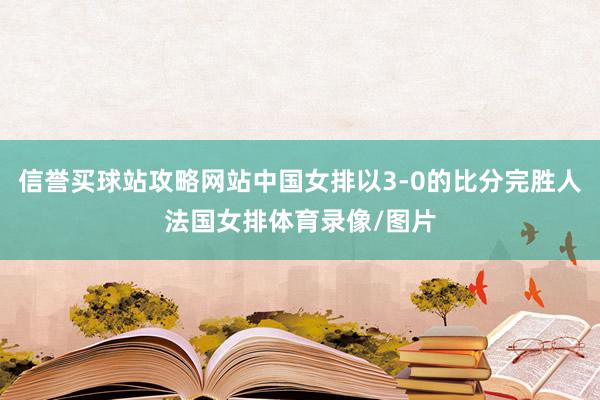 信誉买球站攻略网站中国女排以3-0的比分完胜人法国女排体育录像/图片