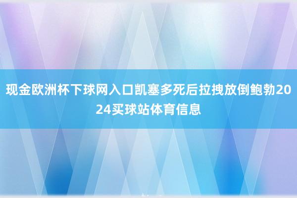 现金欧洲杯下球网入口凯塞多死后拉拽放倒鲍勃2024买球站体育信息