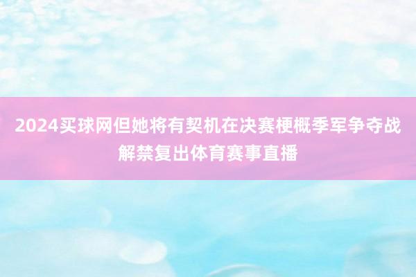 2024买球网但她将有契机在决赛梗概季军争夺战解禁复出体育赛事直播