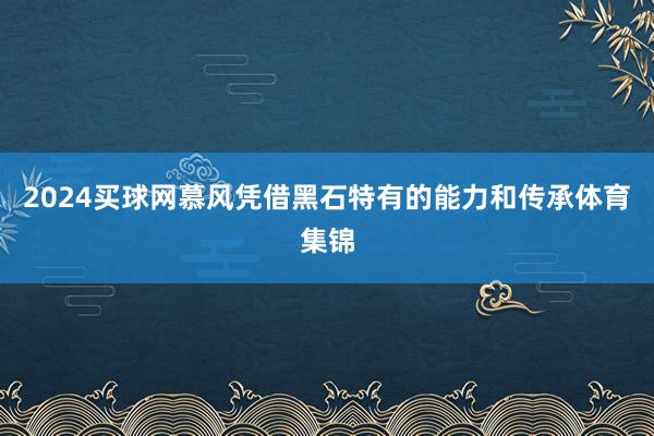 2024买球网慕风凭借黑石特有的能力和传承体育集锦