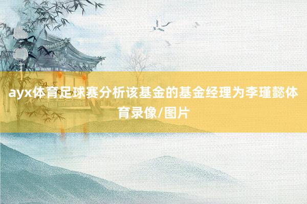 ayx体育足球赛分析该基金的基金经理为李瑾懿体育录像/图片