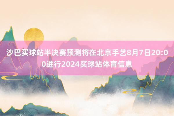 沙巴买球站半决赛预测将在北京手艺8月7日20:00进行2024买球站体育信息
