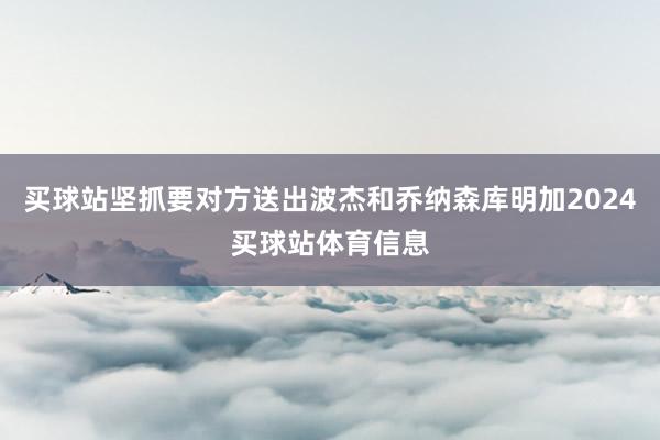 买球站坚抓要对方送出波杰和乔纳森库明加2024买球站体育信息
