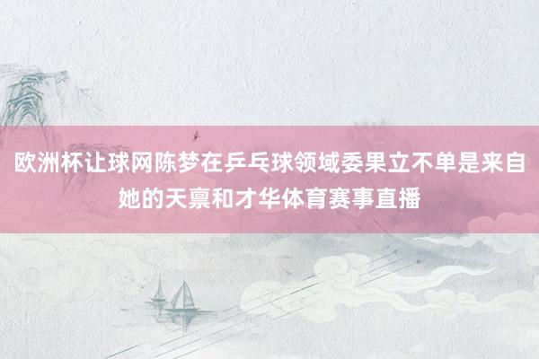 欧洲杯让球网陈梦在乒乓球领域委果立不单是来自她的天禀和才华体育赛事直播