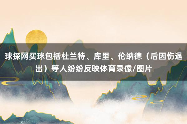 球探网买球包括杜兰特、库里、伦纳德（后因伤退出）等人纷纷反映体育录像/图片