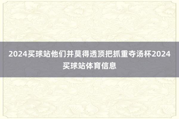 2024买球站他们并莫得透顶把抓重夺汤杯2024买球站体育信息