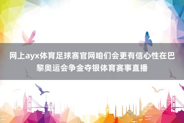 网上ayx体育足球赛官网咱们会更有信心性在巴黎奥运会争金夺银体育赛事直播