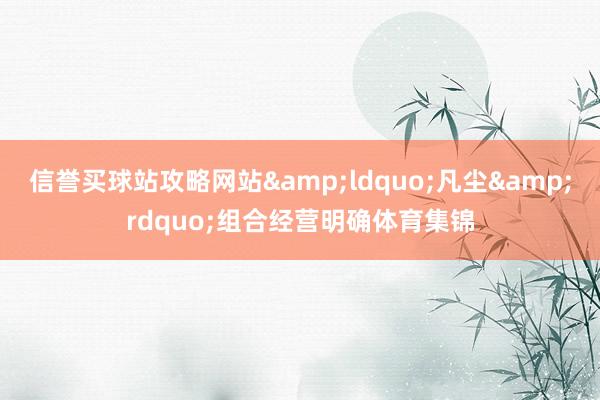 信誉买球站攻略网站&ldquo;凡尘&rdquo;组合经营明确体育集锦