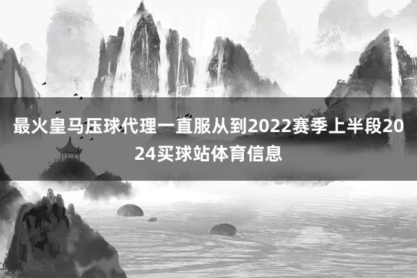 最火皇马压球代理一直服从到2022赛季上半段2024买球站体育信息