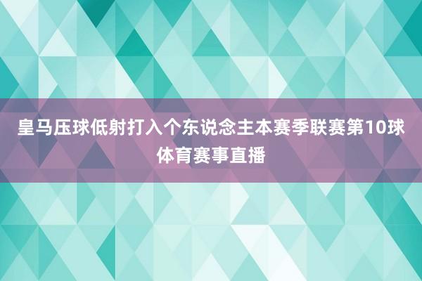 皇马压球低射打入个东说念主本赛季联赛第10球体育赛事直播