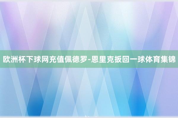 欧洲杯下球网充值佩德罗-恩里克扳回一球体育集锦