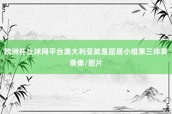 欧洲杯让球网平台澳大利亚就是屈居小组第三体育录像/图片