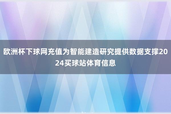 欧洲杯下球网充值为智能建造研究提供数据支撑2024买球站体育信息
