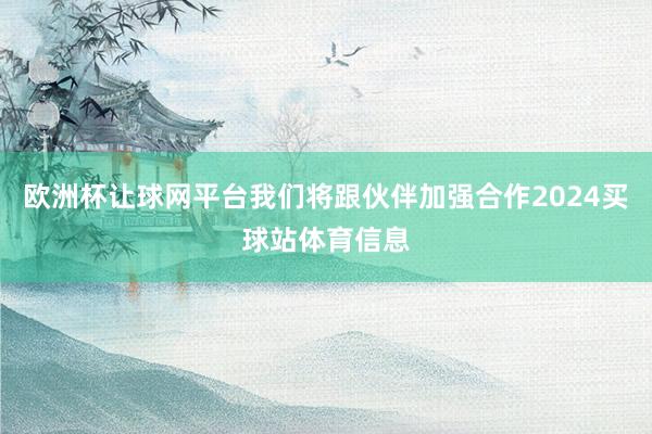 欧洲杯让球网平台我们将跟伙伴加强合作2024买球站体育信息