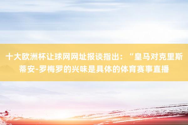 十大欧洲杯让球网网址报谈指出：“皇马对克里斯蒂安-罗梅罗的兴味是具体的体育赛事直播