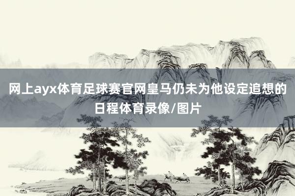 网上ayx体育足球赛官网皇马仍未为他设定追想的日程体育录像/图片