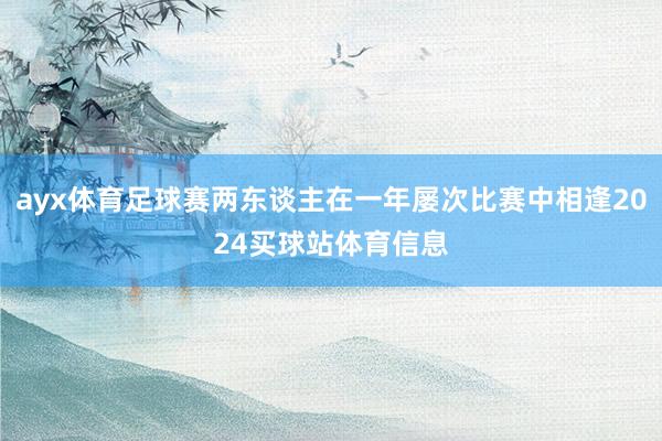 ayx体育足球赛两东谈主在一年屡次比赛中相逢2024买球站体育信息