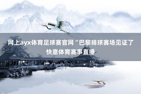 网上ayx体育足球赛官网　　“巴黎排球赛场见证了快意体育赛事直播