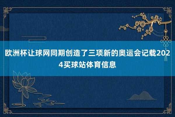 欧洲杯让球网同期创造了三项新的奥运会记载2024买球站体育信息